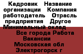 Кадровик › Название организации ­ Компания-работодатель › Отрасль предприятия ­ Другое › Минимальный оклад ­ 19 000 - Все города Работа » Вакансии   . Московская обл.,Электрогорск г.